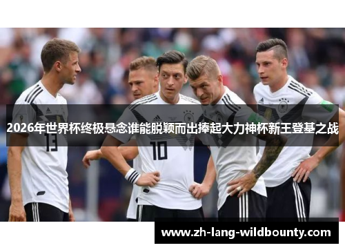2026年世界杯终极悬念谁能脱颖而出捧起大力神杯新王登基之战