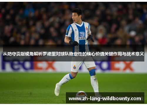 从防守贡献视角解析罗德里对球队稳定性的核心价值关键作用与战术意义 从防守贡献视角解析罗德里对球队稳定性的核心价值关键作用与战术意义