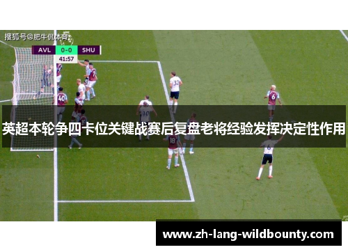 英超本轮争四卡位关键战赛后复盘老将经验发挥决定性作用 英超本轮争四卡位关键战赛后复盘老将经验发挥决定性作用