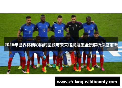 2026年世界杯精彩瞬间回顾与未来格局展望全景解析深度前瞻 2026年世界杯精彩瞬间回顾与未来格局展望全景解析深度前瞻