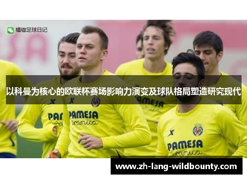 以科曼为核心的欧联杯赛场影响力演变及球队格局塑造研究现代 以科曼为核心的欧联杯赛场影响力演变及球队格局塑造研究现代