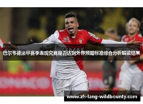 巴尔韦德法甲赛季表现究竟是否达到外界预期标准综合分析解读结果 巴尔韦德法甲赛季表现究竟是否达到外界预期标准综合分析解读结果