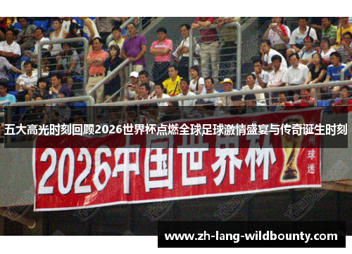五大高光时刻回顾2026世界杯点燃全球足球激情盛宴与传奇诞生时刻
