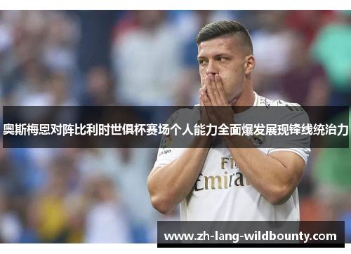 奥斯梅恩对阵比利时世俱杯赛场个人能力全面爆发展现锋线统治力 奥斯梅恩对阵比利时世俱杯赛场个人能力全面爆发展现锋线统治力