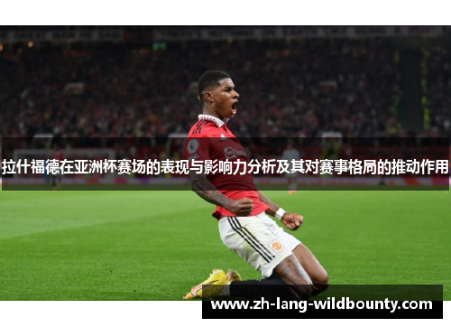 拉什福德在亚洲杯赛场的表现与影响力分析及其对赛事格局的推动作用 拉什福德在亚洲杯赛场的表现与影响力分析及其对赛事格局的推动作用