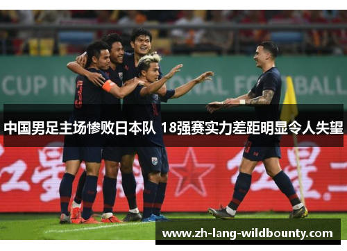 中国男足主场惨败日本队 18强赛实力差距明显令人失望 中国男足主场惨败日本队 18强赛实力差距明显令人失望