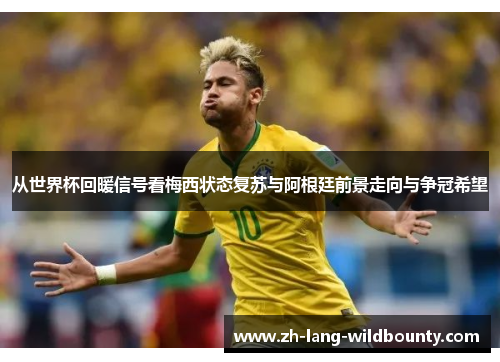 从世界杯回暖信号看梅西状态复苏与阿根廷前景走向与争冠希望 从世界杯回暖信号看梅西状态复苏与阿根廷前景走向与争冠希望