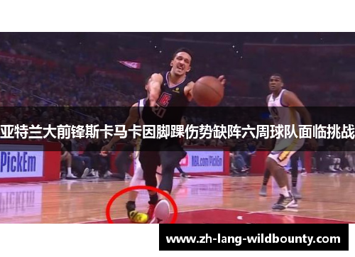 亚特兰大前锋斯卡马卡因脚踝伤势缺阵六周球队面临挑战 亚特兰大前锋斯卡马卡因脚踝伤势缺阵六周球队面临挑战