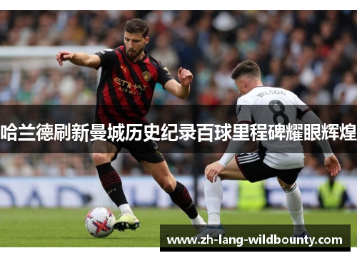 哈兰德刷新曼城历史纪录百球里程碑耀眼辉煌