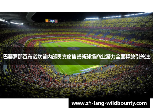 巴塞罗那宣布诺坎普内部贵宾席售罄新球场商业潜力全面释放引关注 巴塞罗那宣布诺坎普内部贵宾席售罄新球场商业潜力全面释放引关注