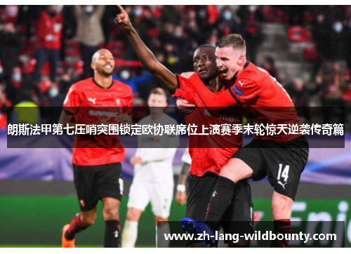 朗斯法甲第七压哨突围锁定欧协联席位上演赛季末轮惊天逆袭传奇篇 朗斯法甲第七压哨突围锁定欧协联席位上演赛季末轮惊天逆袭传奇篇