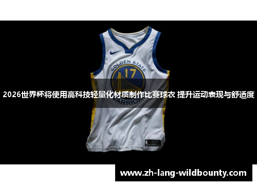 2026世界杯将使用高科技轻量化材质制作比赛球衣 提升运动表现与舒适度 2026世界杯将使用高科技轻量化材质制作比赛球衣 提升运动表现与舒适度