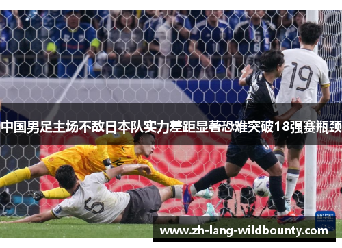 中国男足主场不敌日本队实力差距显著恐难突破18强赛瓶颈 中国男足主场不敌日本队实力差距显著恐难突破18强赛瓶颈