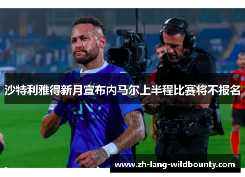 沙特利雅得新月宣布内马尔上半程比赛将不报名