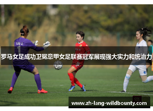 罗马女足成功卫冕意甲女足联赛冠军展现强大实力和统治力 罗马女足成功卫冕意甲女足联赛冠军展现强大实力和统治力