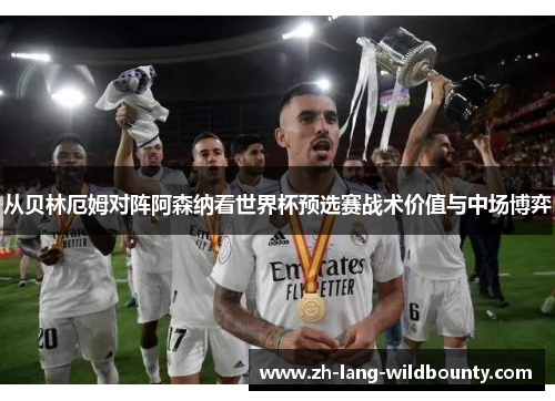 从贝林厄姆对阵阿森纳看世界杯预选赛战术价值与中场博弈 从贝林厄姆对阵阿森纳看世界杯预选赛战术价值与中场博弈