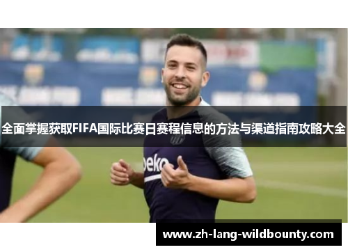 全面掌握获取FIFA国际比赛日赛程信息的方法与渠道指南攻略大全 全面掌握获取FIFA国际比赛日赛程信息的方法与渠道指南攻略大全