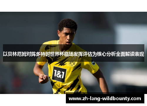 以贝林厄姆对阵多特时世界杯临场发挥评估为核心分析全面解读表现 以贝林厄姆对阵多特时世界杯临场发挥评估为核心分析全面解读表现