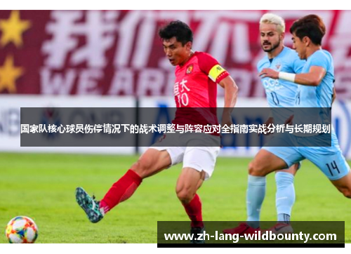 国家队核心球员伤停情况下的战术调整与阵容应对全指南实战分析与长期规划