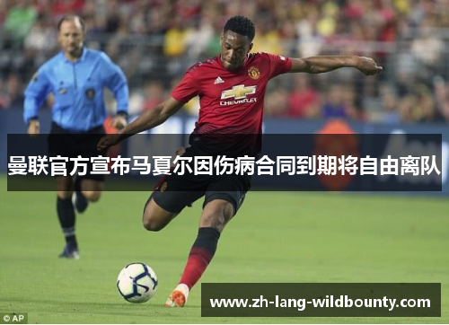 曼联官方宣布马夏尔因伤病合同到期将自由离队 曼联官方宣布马夏尔因伤病合同到期将自由离队
