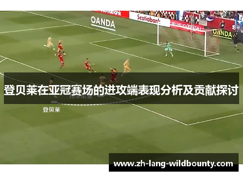 登贝莱在亚冠赛场的进攻端表现分析及贡献探讨
