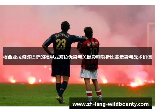 穆西亚拉对阵巴萨的德甲式对位优势与关键影响解析比赛走势与战术价值 穆西亚拉对阵巴萨的德甲式对位优势与关键影响解析比赛走势与战术价值