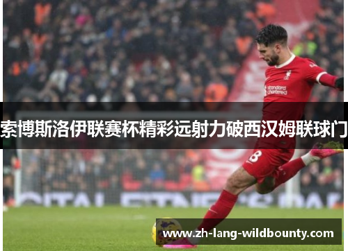 索博斯洛伊联赛杯精彩远射力破西汉姆联球门 索博斯洛伊联赛杯精彩远射力破西汉姆联球门