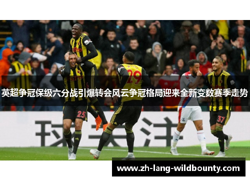 英超争冠保级六分战引爆转会风云争冠格局迎来全新变数赛季走势 英超争冠保级六分战引爆转会风云争冠格局迎来全新变数赛季走势