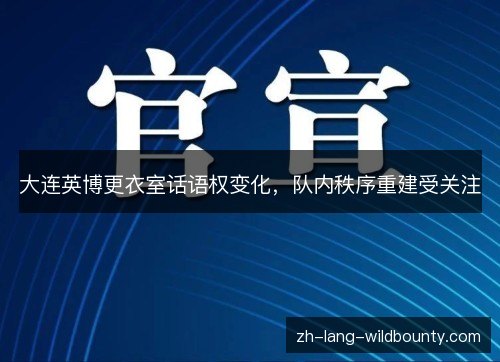 大连英博更衣室话语权变化,队内秩序重建受关注 大连英博更衣室话语权变化,队内秩序重建受关注